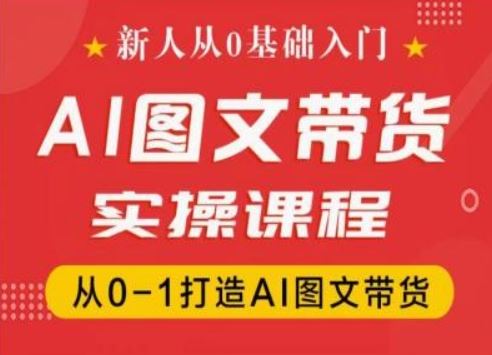 新人从0基础入门，抖音AI图文带货实操课程，从0-1打造AI图文带货 - 来及网络