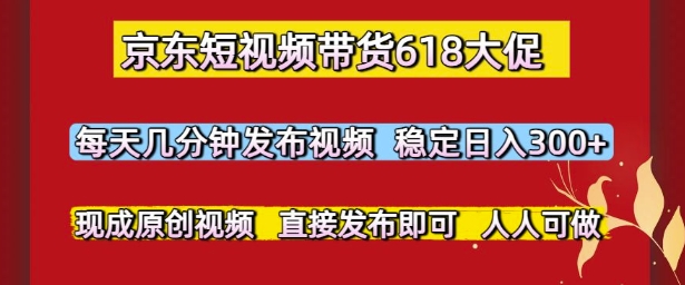 京东短视频带货618大促，每天几分钟发布视频，稳定日入3张+，现成原创视频，直接发布即可【揭秘】 - 来及网络