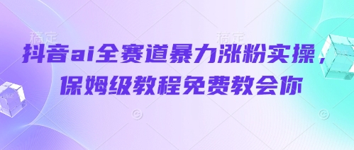 抖音ai全赛道暴力涨粉实操，保姆级教程免费教会你 - 来及网络