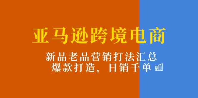 亚马逊跨境电商：新品老品营销打法汇总，爆款打造，日销千单 - 来及网络