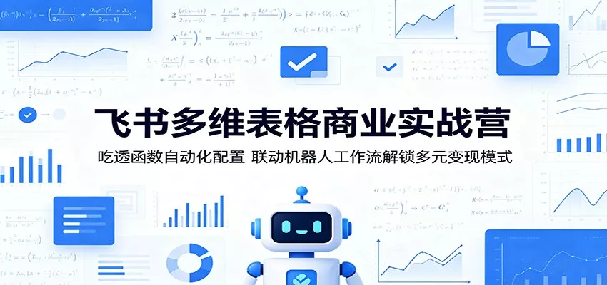 飞书多维表格商业实战营：吃透函数自动化配置，联动机器人工作流解锁多元变现模式 - 来及网络
