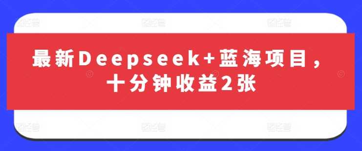 最新Deepseek+蓝海项目，十分钟收益2张 - 来及网络