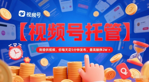 【视频号托管 】我提供视频，你每天花5分钟发布，最高躺挣2W+【揭秘】 - 来及网络