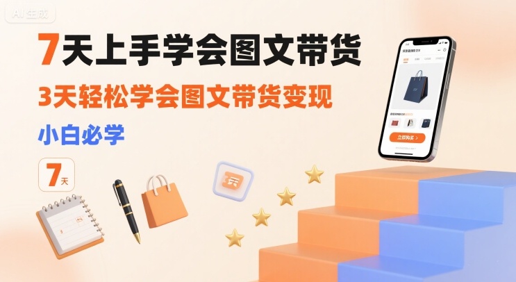 7天上手学会图文带货，3天轻松学会图文带货变现，小白必学 - 来及网络