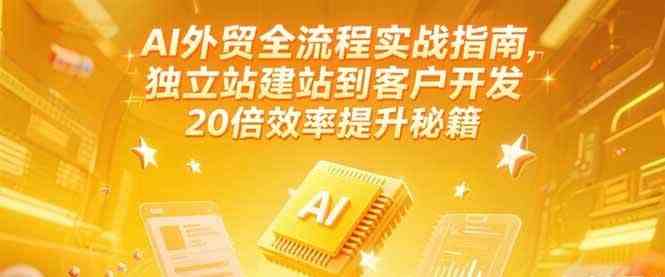 AI外贸全流程实战指南，独立站建站到客户开发，20倍效率提升秘籍(更新6月) - 来及网络