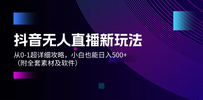 （12000期）抖音无人直播新玩法，从0-1超详细攻略，小白也能日入500+（附全套素材… - 来及网络