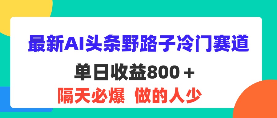 （11983期）最新AI头条野路子冷门赛道，单日800＋ 隔天必爆，适合小白 - 来及网络