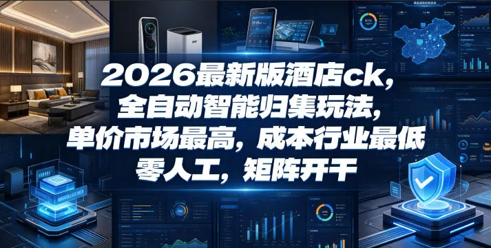 2026最新版酒店ck，全自动智能归集玩法，单价市场最高，成本行业最低，零人工，矩阵开干【揭秘】 - 来及网络