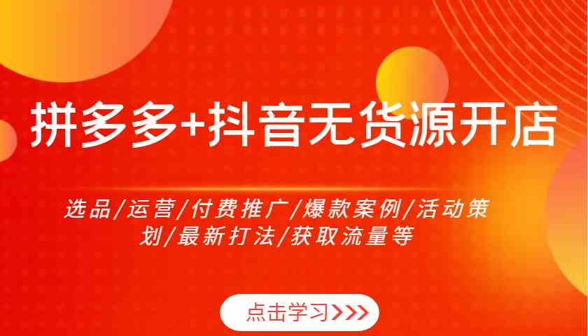 拼多多+抖音无货源开店：选品/运营/付费推广/爆款案例/活动策划/最新打法/获取流量等 - 来及网络