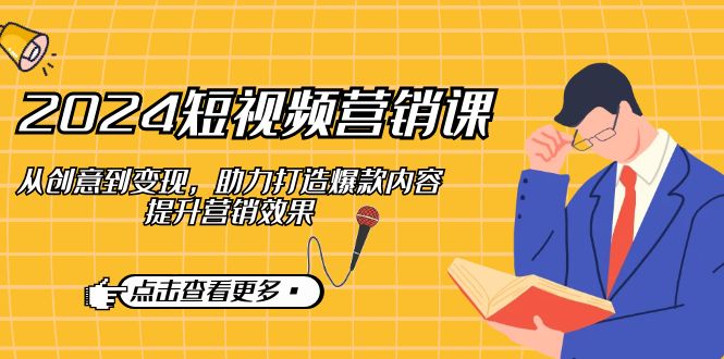 （12846期）2024短视频-营销课：从创意到变现，助力打造爆款内容，提升营销效果 - 来及网络