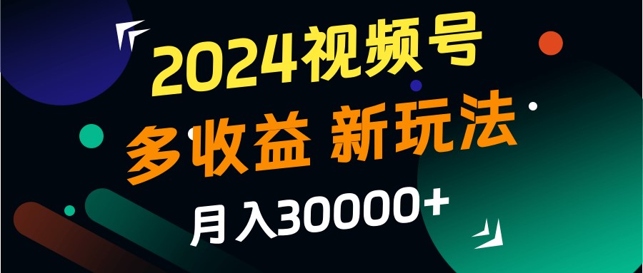 2024视频号多收益的新玩法，月入3w+，新手小白都能简单上手！ - 来及网络