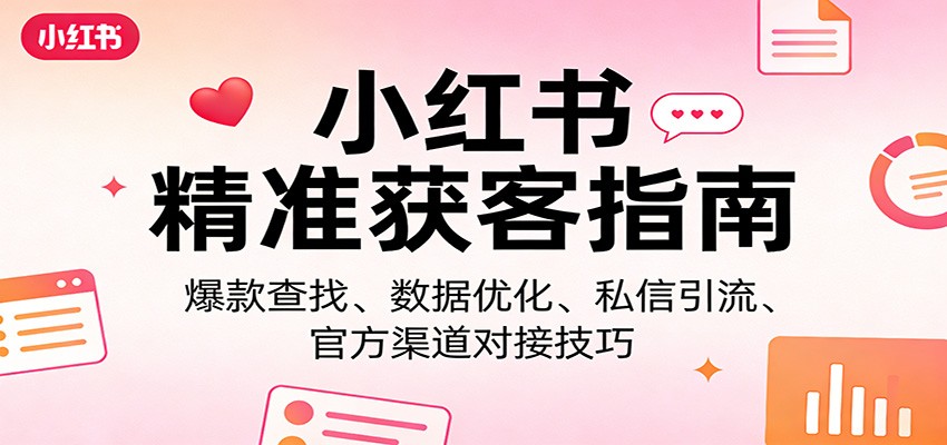 小红书精准获客指南：爆款查找、数据优化、私信引流、官方渠道对接技巧 - 来及网络