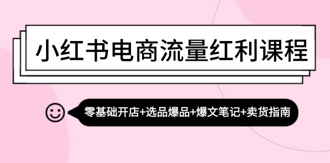 小红书电商流量红利课程：零基础开店+选品爆品+爆文笔记+卖货指南 - 来及网络
