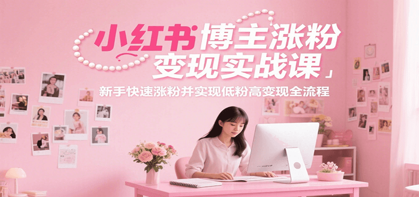 小红书博主涨粉变现实战课，新手快速涨粉并实现低粉高变现全流程 - 来及网络