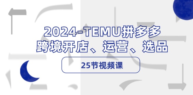 （12106期）2024-TEMU拼多多·跨境开店、运营、选品（25节视频课） - 来及网络