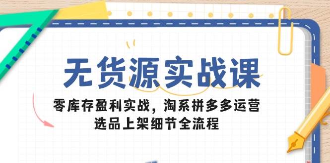 （14831期）无货源实战课：零库存盈利实战，淘系拼多多运营，选品上架细节全流程 - 来及网络