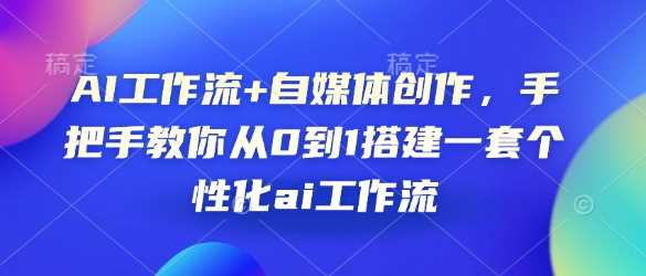 AI工作流+自媒体创作，手把手教你从0到1搭建一套个性化ai工作流 - 来及网络