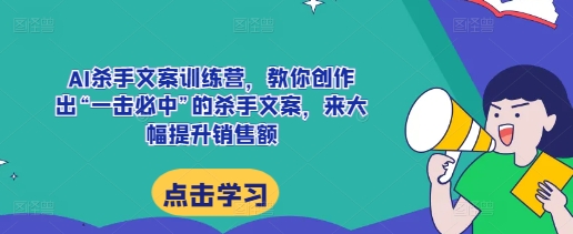 AI杀手文案训练营，教你创作出“一击必中”的杀手文案，来大幅提升销售额 - 来及网络
