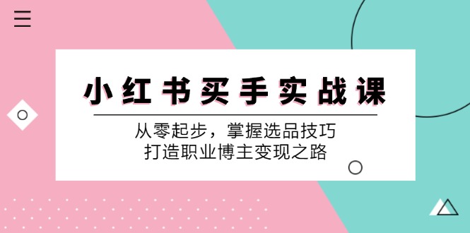 小红书买手实战课：从零起步，掌握选品技巧，打造职业博主变现之路 - 来及网络