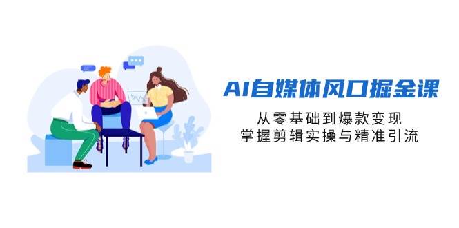 AI自媒体风口掘金课，从零基础到爆款变现，掌握剪辑实操与精准引流 - 来及网络