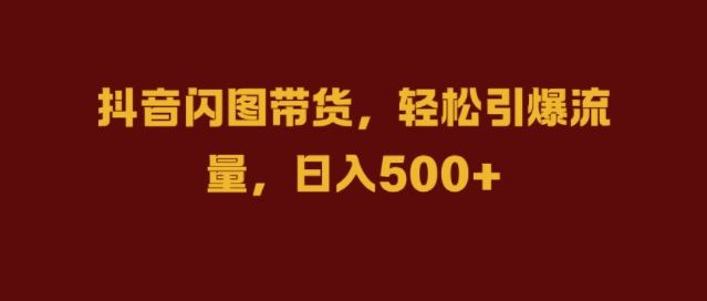 抖音闪图带货，轻松引爆流量，日入几张【揭秘】 - 来及网络