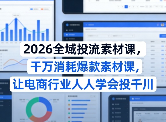 2026全域投流素材课，干万消耗爆款素材课，让电商行业人人学会投千川 - 来及网络