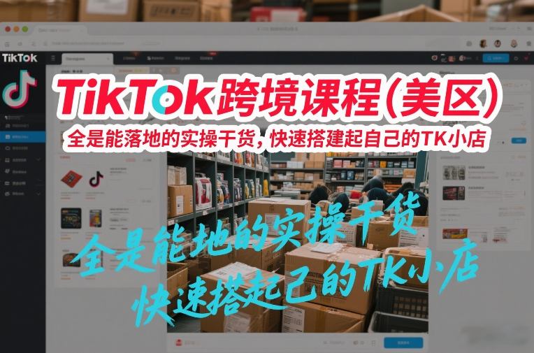 TikTok跨境课程(美区)，全是能落地的实操干货，快速搭建起自己的TK小店 - 来及网络