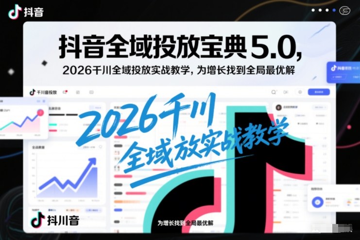 抖音全域投放宝典5.0，2026千川全域投放实战教学，为增长找到全局最优解 - 来及网络