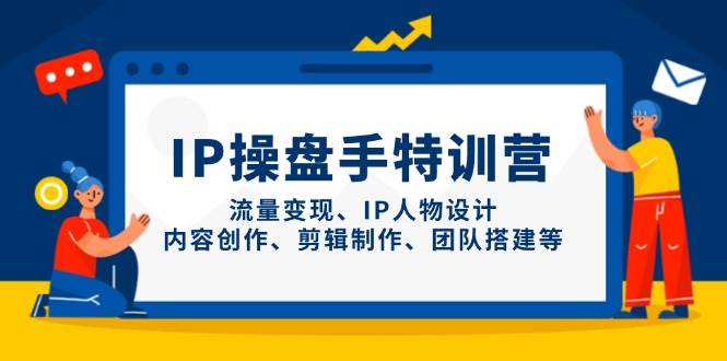 IP操盘手特训营，流量变现、IP人物设计、内容创作、剪辑制作、团队搭建等 - 来及网络