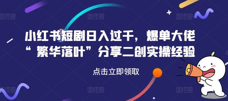 小红书短剧日入过千，爆单大佬“繁华落叶”分享二创实操经验 - 来及网络