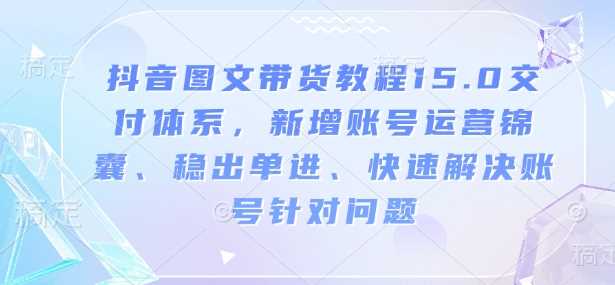 抖音图文带货教程15.0交付体系，新增账号运营锦囊、稳出单进、快速解决账号针对问题 - 来及网络