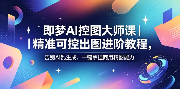 即梦AI控图大师课｜精准可控出图进阶教程，告别AI乱生成，一键拿捏商用精图能力 - 来及网络