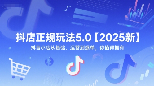 抖店正规玩法5.0【2025新】抖音小店从基础、运营到爆单，你值得拥有 - 来及网络
