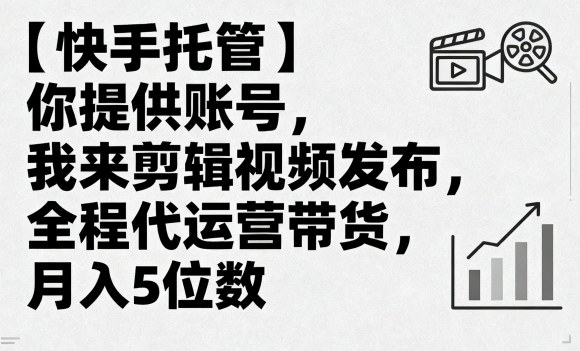 【快手托管】你提供账号，我来剪辑视频发布，全程代运营带货，月入5位数【揭秘】 - 来及网络