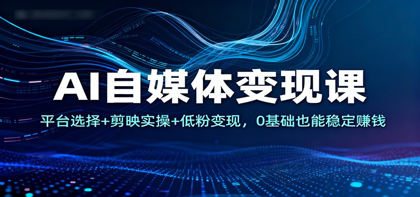 AI自媒体变现课：平台选择+剪映实操+低粉变现，0基础也能稳定赚钱 - 来及网络