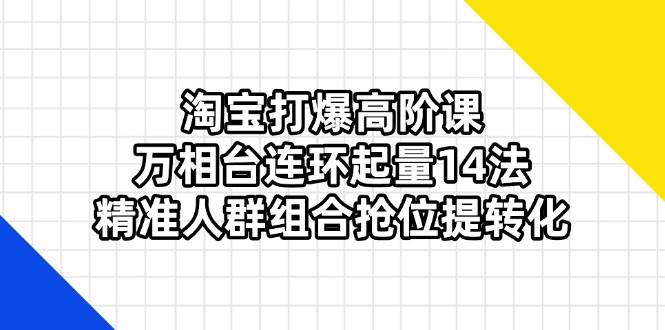 （14298期）淘宝打爆高阶课：万相台连环起量14法，精准人群组合抢位提转化 - 来及网络