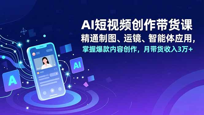 AI短视频创作带货课，精通制图、运镜、智能体应用，掌握爆款内容创作，月带货收入3万+ - 来及网络