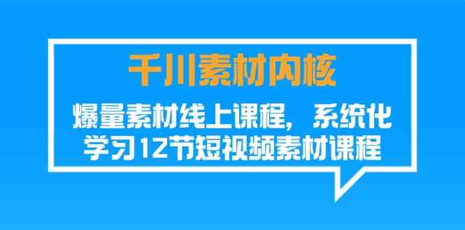 千川素材内核，爆量素材线上课程，系统化学习短视频素材（12节） - 来及网络