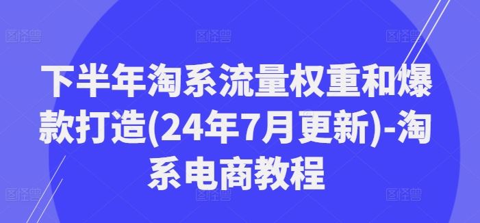 下半年淘系流量权重和爆款打造(24年7月更新)-淘系电商教程 - 来及网络