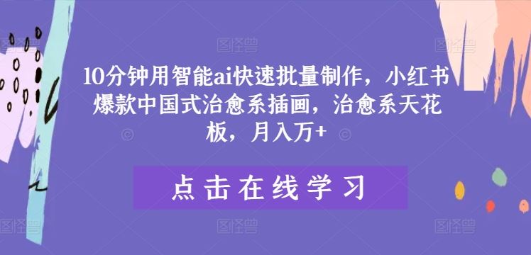 10分钟用智能ai快速批量制作，小红书爆款中国式治愈系插画，治愈系天花板，月入万+【揭秘】 - 来及网络