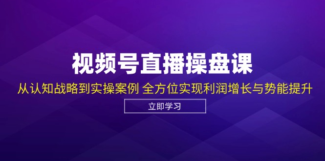 （12881期）视频号直播操盘课，从认知战略到实操案例 全方位实现利润增长与势能提升 - 来及网络