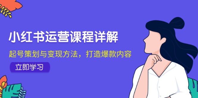 小红书运营课程详解：起号策划与变现方法，打造爆款内容 - 来及网络