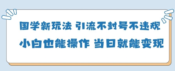 国学新玩法，引流不封号不违规小白也能操作，当日就能变现 - 来及网络