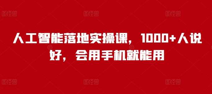 人工智能落地实操课，1000+人说好，会用手机就能用 - 来及网络