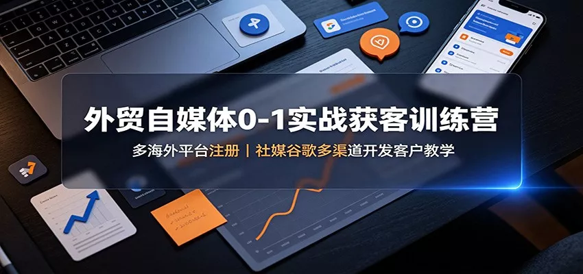 外贸自媒体0-1实战获客训练营：多海外平台注册，社媒谷歌多渠道开发客户教学 - 来及网络