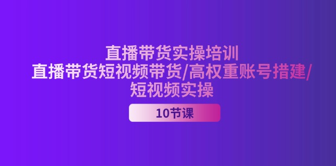 （11512期）2024直播带货实操培训，直播带货短视频带货/高权重账号措建/短视频实操 - 来及网络