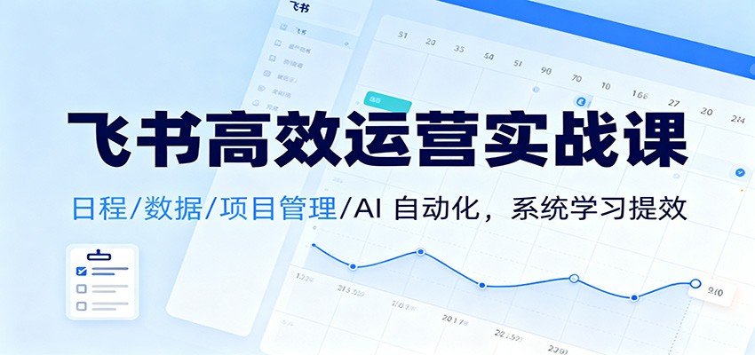 飞书高效运营实战课：日程/数据/项目管理/AI 自动化，系统学习提效 - 来及网络