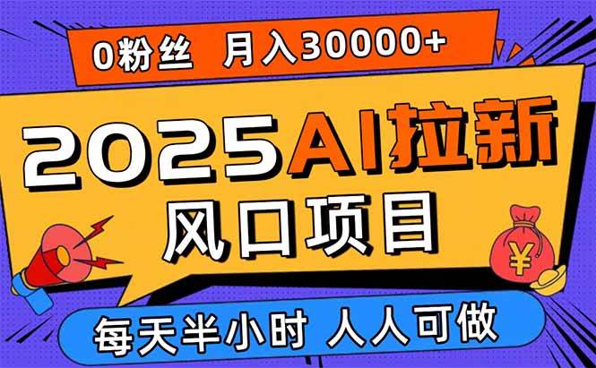 （15984期）2025AI拉新风口项目，0粉0基础月入30000+新手小白轻松学会 - 来及网络