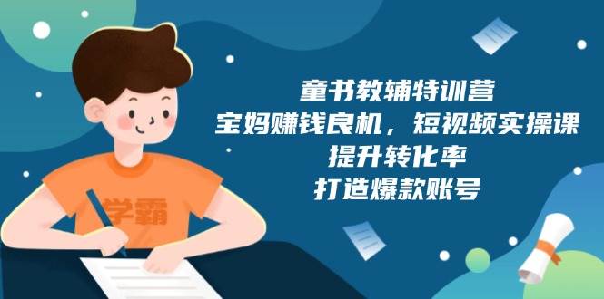 （13899期）童书教辅特训营，宝妈赚钱良机，短视频实操课，提升转化率，打造爆款账号 - 来及网络