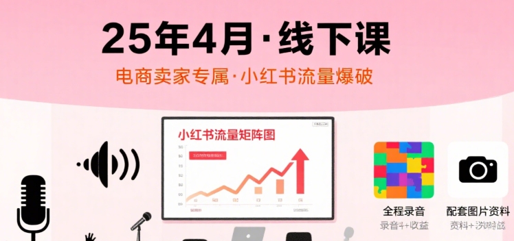 小红书25年4月线下课程，电商卖家小红书流量课，录音+图片 - 来及网络